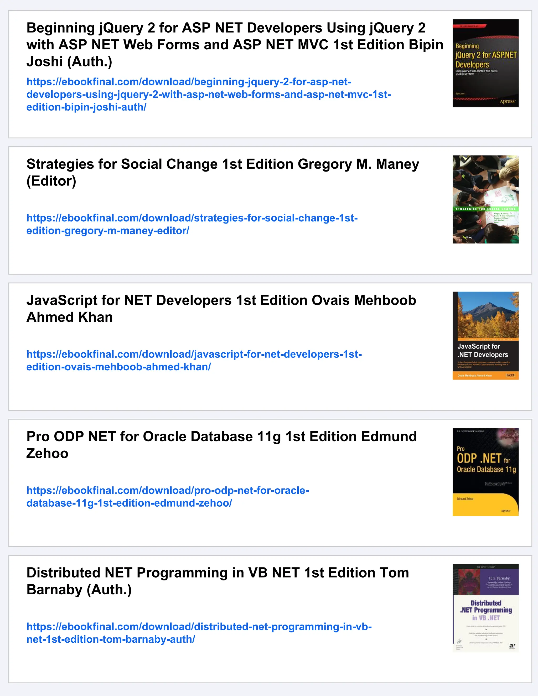 Beginning jQuery 2 for ASP NET Developers Using jQuery 2
with ASP NET Web Forms and ASP NET MVC 1st Edition Bipin
Joshi (Auth.)
https://ebookfinal.com/download/beginning-jquery-2-for-asp-net-
developers-using-jquery-2-with-asp-net-web-forms-and-asp-net-mvc-1st-
edition-bipin-joshi-auth/
Strategies for Social Change 1st Edition Gregory M. Maney
(Editor)
https://ebookfinal.com/download/strategies-for-social-change-1st-
edition-gregory-m-maney-editor/
JavaScript for NET Developers 1st Edition Ovais Mehboob
Ahmed Khan
https://ebookfinal.com/download/javascript-for-net-developers-1st-
edition-ovais-mehboob-ahmed-khan/
Pro ODP NET for Oracle Database 11g 1st Edition Edmund
Zehoo
https://ebookfinal.com/download/pro-odp-net-for-oracle-
database-11g-1st-edition-edmund-zehoo/
Distributed NET Programming in VB NET 1st Edition Tom
Barnaby (Auth.)
https://ebookfinal.com/download/distributed-net-programming-in-vb-
net-1st-edition-tom-barnaby-auth/
 