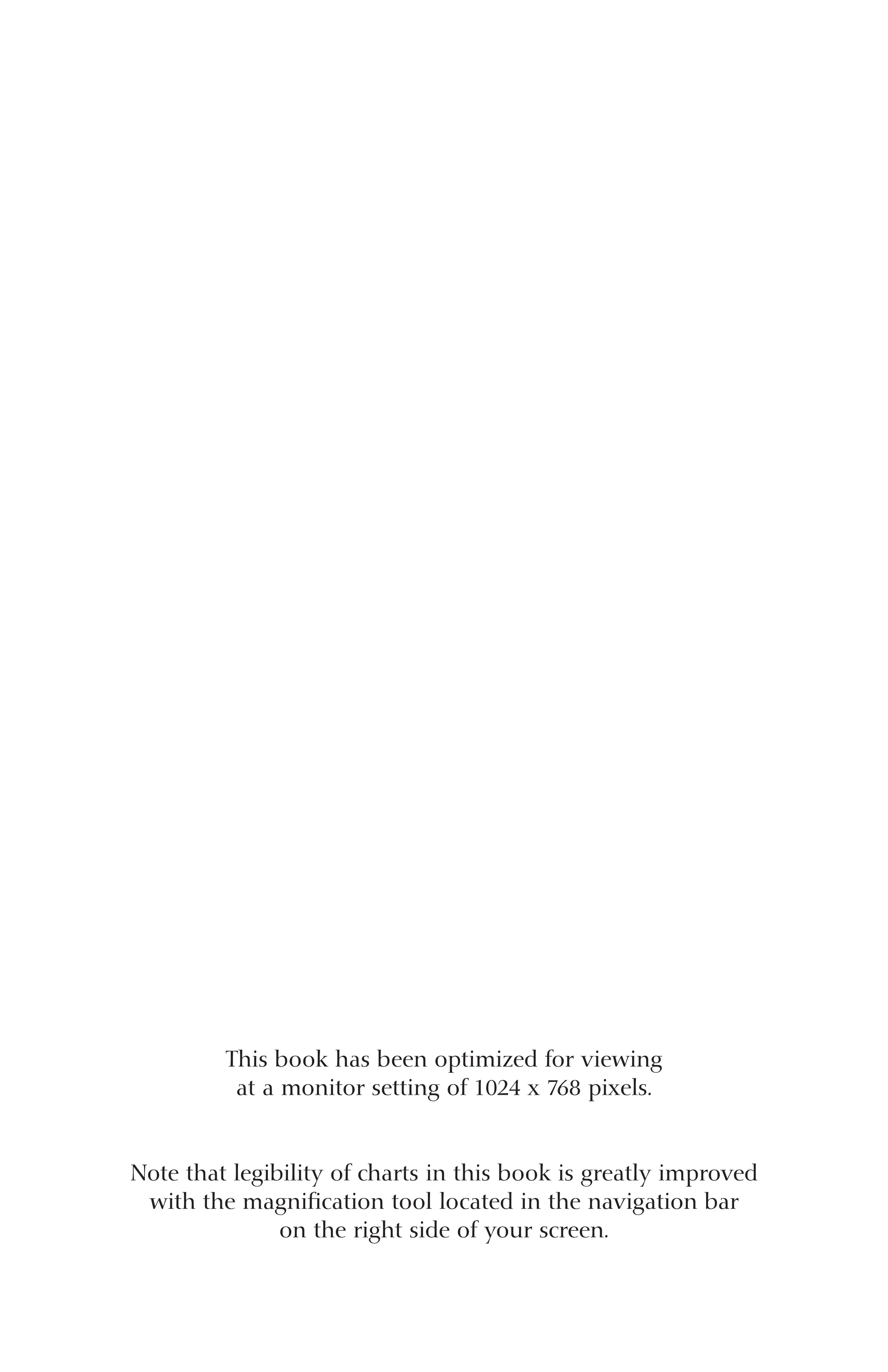 This book has been optimized for viewing
at a monitor setting of 1024 x 768 pixels.
Note that legibility of charts in this book is greatly improved
with the magnification tool located in the navigation bar
on the right side of your screen.
 