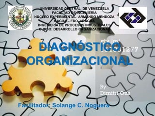 UNIVERSIDAD CENTRAL DE VENEZUELA
FACULTAD DE INGENIERÍA
NÚCLEO EXPERIMENTAL ARMANDO MENDOZA
CAGUA – EDO. ARAGUA
INGENIERÍA DE PROCESOS INDUSTRIALES
CURSO: DESARROLLO ORGANIZACIONAL
DIAGNÓSTICO
ORGANIZACIONAL
Facilitador: Solange C. Noguera
 