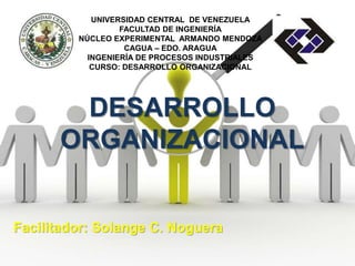 UNIVERSIDAD CENTRAL DE VENEZUELA
FACULTAD DE INGENIERÍA
NÚCLEO EXPERIMENTAL ARMANDO MENDOZA
CAGUA – EDO. ARAGUA
INGENIERÍA DE PROCESOS INDUSTRIALES
CURSO: DESARROLLO ORGANIZACIONAL
DESARROLLO
ORGANIZACIONAL
Facilitador: Solange C. Noguera
 