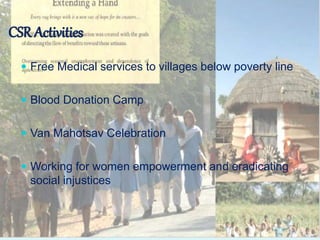  Free Medical services to villages below poverty line
 Blood Donation Camp
 Van Mahotsav Celebration
 Working for women empowerment and eradicating
social injustices
CSR Activities
 