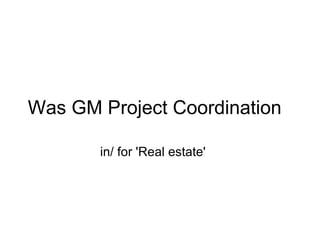 Was GM Project Coordination     in/ for 'Real estate'     