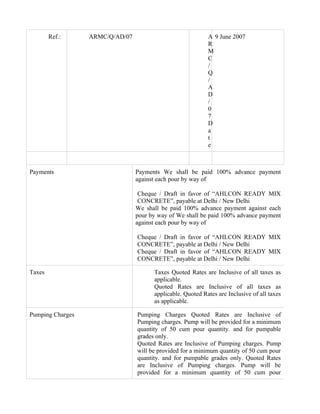 Ref.:     ARMC/Q/AD/07                              A 9 June 2007
                                                            R
                                                            M
                                                            C
                                                            /
                                                            Q
                                                            /
                                                            A
                                                            D
                                                            /
                                                            0
                                                            7
                                                            D
                                                            a
                                                            t
                                                            e



Payments                         Payments We shall be paid 100% advance payment
                                 against each pour by way of

                                  Cheque / Draft in favor of “AHLCON READY MIX
                                  CONCRETE”, payable at Delhi / New Delhi
                                 We shall be paid 100% advance payment against each
                                 pour by way of We shall be paid 100% advance payment
                                 against each pour by way of

                                 Cheque / Draft in favor of “AHLCON READY MIX
                                 CONCRETE”, payable at Delhi / New Delhi
                                 Cheque / Draft in favor of “AHLCON READY MIX
                                 CONCRETE”, payable at Delhi / New Delhi

Taxes                                  Taxes Quoted Rates are Inclusive of all taxes as
                                       applicable.
                                       Quoted Rates are Inclusive of all taxes as
                                       applicable. Quoted Rates are Inclusive of all taxes
                                       as applicable.

Pumping Charges                  Pumping Charges Quoted Rates are Inclusive of
                                 Pumping charges. Pump will be provided for a minimum
                                 quantity of 50 cum pour quantity. and for pumpable
                                 grades only.
                                 Quoted Rates are Inclusive of Pumping charges. Pump
                                 will be provided for a minimum quantity of 50 cum pour
                                 quantity. and for pumpable grades only. Quoted Rates
                                 are Inclusive of Pumping charges. Pump will be
                                 provided for a minimum quantity of 50 cum pour
 