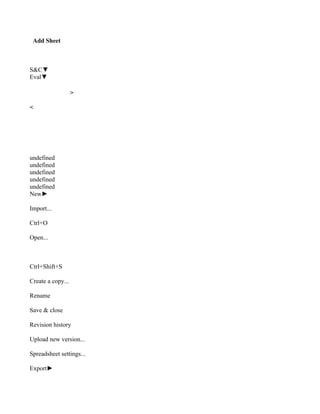Add Sheet



S&C▼
Eval▼

                   >

<




undefined
undefined
undefined
undefined
undefined
New►

Import...

Ctrl+O

Open...



Ctrl+Shift+S

Create a copy...

Rename

Save & close

Revision history

Upload new version...

Spreadsheet settings...

Export►
 