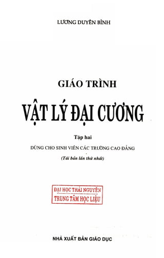 L Ư Ơ N G D U Y Ê N B Ì N H
G I Á O T R Ì N H
VẬT LÝ ĐẠI CƯƠNG
Tập hai
D Ù N G C H O SINH V I Ê N C Á C T R Ư Ờ N G C A O Đ A N G
(Tái bản lần thứ nhất)
DẠI HỌC THÁI NGUYỄN
TRUNG TÂM HỌC LIỆU
ĩ •
N H À X U Ấ T B Ả N G I Á O D Ụ C
 