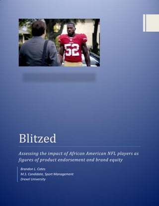 Blitzed
Assessing the impact of African American NFL players as
figures of product endorsement and brand equity
Brandon L. Cates
M.S. Candidate, Sport Management
Drexel University
 