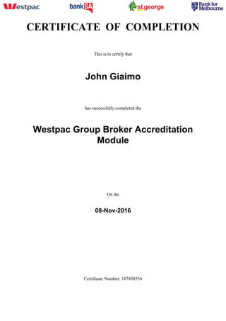 CERTIFICATE OF COMPLETION
This is to certify that
John Giaimo
has successfully completed the
Westpac Group Broker Accreditation
Module
On the
08-Nov-2016
Certificate Number: 187438556
 