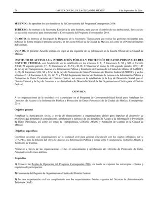 20 GACETA OFICIAL DE LA CIUDAD DE MÉXICO 8 de Septiembre de 2016
SEGUNDO. Se aprueban los ejes temáticos de la Convocatoria del Programa Correspondes 2016.
TERCERO. Se instruye a la Secretaría Ejecutiva de este Instituto, para que en el ámbito de sus atribuciones, lleve a cabo
las acciones necesarias para instrumentar la Convocatoria del Programa Correspondes 2016.
CUARTO. Se instruye al Encargado de Despacho de la Secretaría Técnica para que realice las gestiones necesarias para
publicar de forma íntegra el presente acuerdo, en la Gaceta Oficial de la Ciudad de México, así como en el Portal de Internet
del Instituto.
QUINTO. El presente Acuerdo entrará en vigor al día siguiente de su publicación en la Gaceta Oficial de la Ciudad de
México.
INSTITUTO DE ACCESO A LA INFORMACIÓN PÚBLICA Y PROTECCIÓN DE DATOS PERSONALES DEL
DISTRITO FEDERAL, con fundamento en lo establecido en los artículos 1; 2; 5 fracciones X, XI y XII; 6 fracción
XXXI; 21 segundo párrafo; 37; 53 fracciones VI, XLVI y XLIX; 67 fracción VI inciso f); 100 segundo párrafo; 109 y 147
de la Ley de Transparencia, Acceso a la Información Pública y Rendición de Cuentas de la Ciudad de México (LTAIPRC);
1; 23; 24 fracciones VIII, XI y XIV; de la Ley de Protección de Datos Personales del Distrito Federal (LPDPDF), y en los
artículos 2; 14 fracciones I, II, III, IV, V y VI del Reglamento Interior del Instituto de Acceso a la Información Pública y
Protección de Datos Personales del Distrito Federal, así como en lo establecido en la Ley de Desarrollo Social para el
Distrito Federal y la Ley de Fomento a las Actividades de Desarrollo Social de las Organizaciones Civiles para el Distrito
Federal:
CONVOCA
A las organizaciones de la sociedad civil a participar en el Programa de Corresponsabilidad Social para Fortalecer los
Derechos de Acceso a la Información Pública y Protección de Datos Personales de la Ciudad de México, Correspondes
2016.
Objetivo general
Fortalecer la participación social, a través de financiamiento a organizaciones civiles para impulsar el desarrollo de
proyectos que fomenten el conocimiento, aprehensión y ejercicio de los derechos de Acceso a la Información y Protección
de Datos Personales, así como los temas de Transparencia, Gobierno Abierto y Rendición de Cuentas en la Ciudad de
México.
Objetivos específicos
Coordinar acciones con organizaciones de la sociedad civil para generar vinculación con los sujetos obligados por la
LTAIPRC, para la difusión del Derecho Acceso a la Información Pública y temas sobre Transparencia, Gobierno Abierto y
Rendición de Cuentas.
Promover a través de las organizaciones civiles el conocimiento y aprehensión del Derecho de Protección de Datos
Personales en diversos ámbitos.
Requisitos
1) Conocer las Reglas de Operación del Programa Correspondes 2016, en donde se exponen las estrategias, criterios y
requisitos de participación.
2) Constancia del Registro de Organizaciones Civiles del Distrito Federal.
3) Ser una organización civil en cumplimiento con los requerimientos fiscales vigentes del Servicio de Administración
Tributaria (SAT).
 