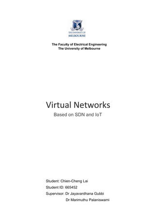 The Faculty of Electrical Engineering
The University of Melbourne
Virtual	
  Networks	
  	
  
Based on SDN and IoT
Student: Chien-Cheng Lai 	
  
Student ID: 665452	
  
Supervisor: Dr Jayavardhana Gubbi
Dr Marimuthu Palaniswami
 