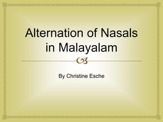 
Alternation of Nasals
in Malayalam
By Christine Esche
 
