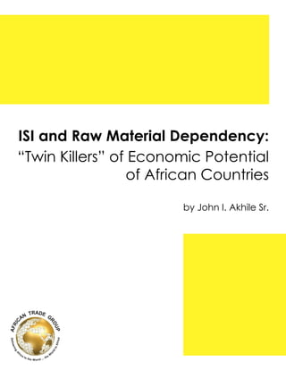 ISI and Raw Material Dependency:
“Twin Killers” of Economic Potential
of African Countries
by John I. Akhile Sr.
 