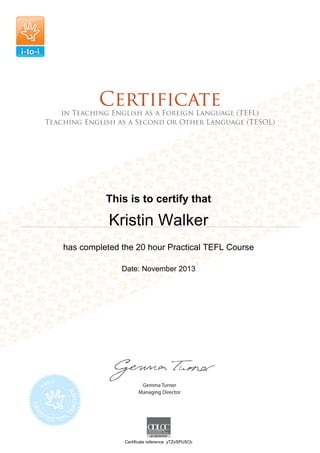 This is to certify that
Kristin Walker
has completed the 20 hour Practical TEFL Course
Date: November 2013
Certificate reference: yTZxSPU5Cb
 