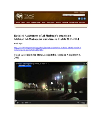 Detailed Assessment of Al Shabaab's attacks on
Makkah Al-Mukarama and Jazeera Hotels 2013-2014
Ernest Sipes
http://www.trackingterrorism.org/article/detailed-assessment-al-shabaabs-attacks-makkah-al-
mukarama-and-jazeera-hotels-2013-2014
Maka Al-Mukarama Hotel, Mogadishu, Somalia November 8,
2013
 
