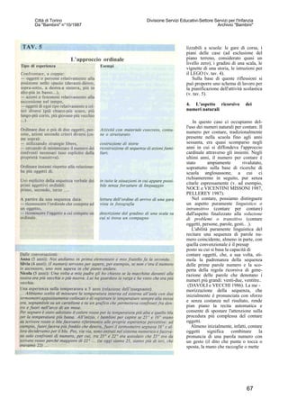 lizzabili a scuola: le gare di corsa, i
piani delle case (ad esclusione del
piano terreno, considerato quasi un
livello zero), i gradini di una scala, le
vignette di una storia, le istruzioni per
il LEGO (v. tav. 4).
Sulla base di queste riflessioni si
può proporre uno schema di lavoro per
la pianificazione dell'attività scolastica
(v. tav. 5).
4. L'aspetto ricorsivo dei
numeri naturali
In questo caso ci occupiamo del-
l'uso dei numeri naturali per contare. Il
numero per contare, tradizionalmente
presente nella scuola fino agli anni
sessanta, era quasi scomparso negli
anni in cui si diffondeva l'approccio
cardinale attraverso gli insiemi. Negli
ultimi anni, il numero per contare è
stato ampiamente rivalutato,
soprattutto sulla base di ricerche di
scuola anglosassone, a cui ci
richiameremo in seguito, pur senza
citarle espressamente (v. ad esempio,
NOCE e VICENTINI MISSONI 1987,
PELLEREY 1987).
Nel contare, possiamo distinguere
un aspetto puramente linguistico o
intransitivo (contare per contare)
dall'aspetto finalizzato alla soluzione
di problemi o transitivo (contare
oggetti, persone, parole, gesti.. .).
L'abilità puramente linguistica del
recitare una sequenza di parole nu-
mero coincidente, almeno in parte, con
quella convenzionale è il presup
posto su cui si basa la capacità di
contare oggetti, che, a sua volta, sti-
mola la padronanza della sequenza
delle prime parole numero e la sco-
perta della regola ricorsiva di gene-
razione delle parole che denotano i
numeri più grandi: venti-due, ventitre..
(DAVOLI e VECCHI 1986). La me -
morizzazione della sequenza, che
inizialmente è pronunciata con sforzo
e senza costanza nel risultato, rende
pian piano la recita automatica e
consente di spostare l'attenzione sulla
procedura più complessa del contare
oggetti.
Almeno inizialmente, infatti, contare
oggetti significa combinare la
pronuncia di una parola numero con
un gesto (il dito che punta o tocca o
sposta, la mano che raccoglie o mette
Città di Torino
Da "Bambini" n°10/1987
Divisione Servizi Educativi-Settore Servizi per l'Infanzia
Archivio "Bambini"
67
 