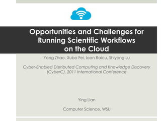 Opportunities and Challenges for
Running Scientific Workflows
on the Cloud
Yong Zhao, Xubo Fei, Ioan Raicu, Shiyong Lu

Cyber-Enabled Distributed Computing and Knowledge Discovery
(CyberC), 2011 International Conference

Ying Lian
Computer Science, WSU

 