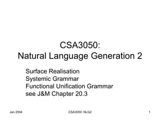 Jan 2004 CSA3050: NLG2 1
CSA3050:
Natural Language Generation 2
Surface Realisation
Systemic Grammar
Functional Unification Grammar
see J&M Chapter 20.3
 