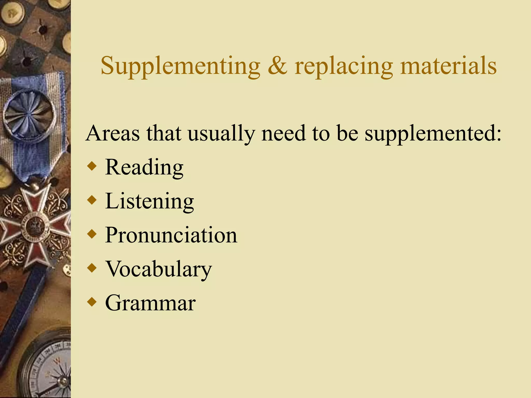 Supplementing & replacing materials
Areas that usually need to be supplemented:
 Reading
 Listening
 Pronunciation
 Vocabulary
 Grammar
 