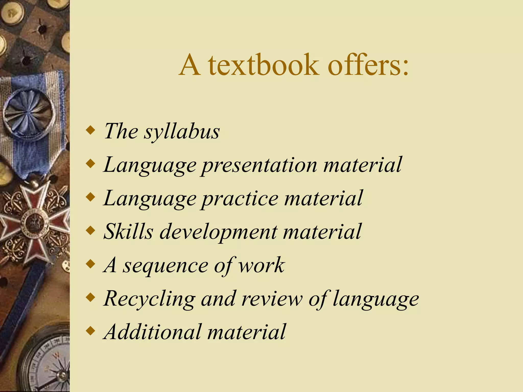 A textbook offers:
 The syllabus
 Language presentation material
 Language practice material
 Skills development material
 A sequence of work
 Recycling and review of language
 Additional material
 