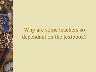 Why are some teachers so
dependant on the textbook?
 