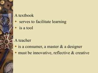 A textbook
 serves to facilitate learning
 is a tool
A teacher
 is a consumer, a master & a designer
 must be innovati...