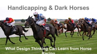 Handicapping & Dark Horses
What Design Thinking Can Learn from Horse
 