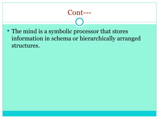 Cont---
 The mind is a symbolic processor that stores
information in schema or hierarchically arranged
structures.
 