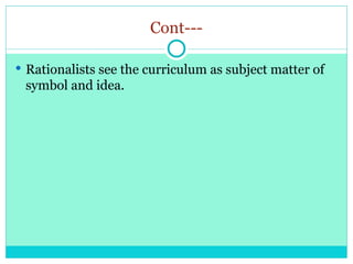 Cont---
 Rationalists see the curriculum as subject matter of
symbol and idea.
 