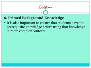 Cont---
6. Primed Background Knowledge
 It is also important to ensure that students have the
prerequisite knowledge before using that knowledge
in more complex contexts
 