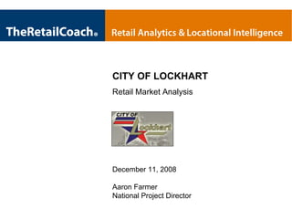 CITY OF LOCKHART Retail Market Analysis December 11, 2008 Aaron Farmer National Project Director 