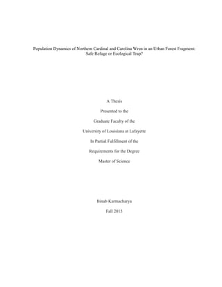 Population Dynamics of Northern Cardinal and Carolina Wren in an Urban Forest Fragment:
Safe Refuge or Ecological Trap?
A Thesis
Presented to the
Graduate Faculty of the
University of Louisiana at Lafayette
In Partial Fulfillment of the
Requirements for the Degree
Master of Science
Binab Karmacharya
Fall 2015
 