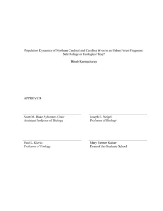 Population Dynamics of Northern Cardinal and Carolina Wren in an Urban Forest Fragment:
Safe Refuge or Ecological Trap?
Binab Karmacharya
APPROVED:
Scott M. Duke-Sylvester, Chair Joseph E. Neigel
Assistant Professor of Biology Professor of Biology
Paul L. Klerks Mary Farmer-Kaiser
Professor of Biology Dean of the Graduate School
 