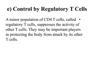 e) Control by Regulatory T Cells
•
A minor population of CD4+ T cells, called
regulatory T cells, suppresses the activity of
other T cells. They may be important players
in protecting the body from attack by its other
T cells.
 
