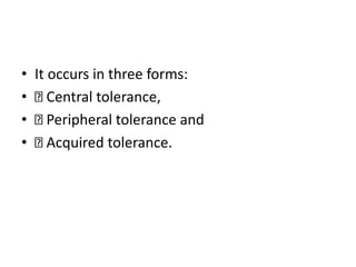 • It occurs in three forms:
• Central tolerance,
• Peripheral tolerance and
• Acquired tolerance.
 