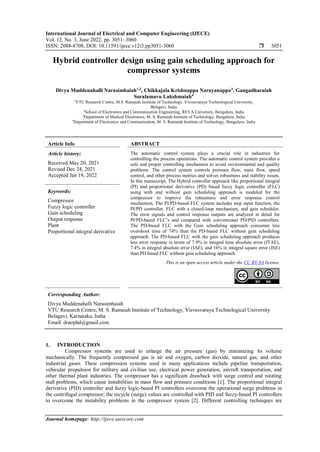 International Journal of Electrical and Computer Engineering (IJECE)
Vol. 12, No. 3, June 2022, pp. 3051~3060
ISSN: 2088-8708, DOI: 10.11591/ijece.v12i3.pp3051-3060  3051
Journal homepage: http://ijece.iaescore.com
Hybrid controller design using gain scheduling approach for
compressor systems
Divya Muddenahalli Narasimhaiah1,2
, Chikkajala Krishnappa Narayanappa3
, Gangadharaiah
Soralamavu Lakshmaiah4
1
VTU Research Centre, M.S. Ramaiah Institute of Technology, Visvesvaraya Technological University,
Belagavi, India
2
School of Electronics and Communication Engineering, REVA University, Bengaluru, India
3
Department of Medical Electronics, M. S. Ramaiah Institute of Technology, Bengaluru, India
4
Department of Electronics and Communication, M. S. Ramaiah Institute of Technology, Bengaluru, India
Article Info ABSTRACT
Article history:
Received May 20, 2021
Revised Dec 24, 2021
Accepted Jan 19, 2022
The automatic control system plays a crucial role in industries for
controlling the process operations. The automatic control system provides a
safe and proper controlling mechanism to avoid environmental and quality
problems. The control system controls pressure flow, mass flow, speed
control, and other process metrics and solves robustness and stability issues.
In this manuscript, The Hybrid controller approach like proportional integral
(PI) and proportional derivative (PD) based fuzzy logic controller (FLC)
using with and without gain scheduling approach is modeled for the
compressor to improve the robustness and error response control
mechanism. The PI/PD-based FLC system includes step input function, the
PI/PD controller, FLC with a closed-loop mechanism, and gain scheduler.
The error signals and control response outputs are analyzed in detail for
PI/PD-based FLC’s and compared with conventional PD/PID controllers.
The PD-based FLC with the Gain scheduling approach consumes less
overshoot time of 74% than the PD-based FLC without gain scheduling
approach. The PD-based FLC with the gain scheduling approach produces
less error response in terms of 7.9% in integral time absolute error (ITAE),
7.4% in integral absolute error (IAE), and 16% in integral square error (ISE)
than PD based FLC without gain scheduling approach.
Keywords:
Compressor
Fuzzy logic controller
Gain scheduling
Output response
Plant
Proportional integral derivative
This is an open access article under the CC BY-SA license.
Corresponding Author:
Divya Muddenahalli Narasimhaiah
VTU Research Centre, M. S. Ramaiah Institute of Technology, Visvesvaraya Technological University
Belagavi, Karnataka, India
Email: draophd@gmail.com
1. INTRODUCTION
Compressor systems are used to enlarge the air pressure (gas) by minimizing its volume
mechanically. The frequently compressed gas is air and oxygen, carbon dioxide, natural gas, and other
industrial gases. These compression systems used in many applications include pipeline transportation,
vehicular propulsion for military and civilian use, electrical power generation, aircraft transportation, and
other thermal plant industries. The compressor has a significant drawback with surge control and rotating
stall problems, which cause instabilities in mass flow and pressure conditions [1]. The proportional integral
derivative (PID) controller and fuzzy logic-based PI controllers overcome the operational surge problems in
the centrifugal compressor; the recycle (surge) values are controlled with PID and fuzzy-based PI controllers
to overcome the instability problems in the compressor system [2]. Different controlling techniques are
 