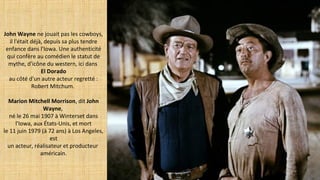 John Wayne ne jouait pas les cowboys,
il l'était déjà, depuis sa plus tendre
enfance dans l'Iowa. Une authenticité
qui confère au comédien le statut de
mythe, d'icône du western, ici dans
El Dorado
au côté d'un autre acteur regretté :
Robert Mitchum.
Marion Mitchell Morrison, dit John 
Wayne,
né le 26 mai 1907 à Winterset dans
l'Iowa, aux États-Unis, et mort
le 11 juin 1979 (à 72 ans) à Los Angeles,
est
un acteur, réalisateur et producteur
américain.
 
