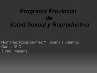 Programa Provincial   de  Salud Sexual y Reproductiva Nombres: Rocio Gomez Y Florencia Palermo Curso: 3º D Turno: Mañana 