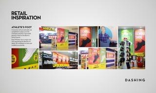 RETAIL
INSPIRATION
ATHLETE’S FOOT
A 123 store roll out nationally was
completed in 3 days over the
Christmas and New Year break
period in time for the Back to
School launch.
Each Window was a unique size
and required great attention to
detail. All completed on time and
installed successfully.
 