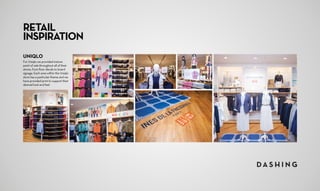UNIQLO
For Uniqlo we provided instore
point of sale throughout all of their
stores, from floor decals to board
signage. Each area within the Uniqlo
store has a particular theme and we
have provided print to support their
desired look and feel.
RETAIL
INSPIRATION
 