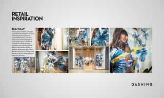 SEAFOLLY
This beautiful Seafolly campaign
was industrially designed in-house
at Dashing and constructed
using multiple layers of B-flute
which were printed digitally on
our Flatbed 11000. Each flower
consists of multiple layers to
provide an eye-catching tiered
effect in the window display. In
addition, there were also Fabric
Banners, Acrylic Cut Flowers and
Decals to further create different
layers and textures.
RETAIL
INSPIRATION
 