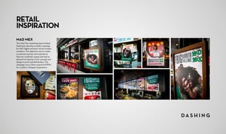 RETAIL
INSPIRATION
MAD MEX
The Mad Mex marketing team briefed
Dashing to develop a loyalty campaign
for their highly exclusive ‘secret society’
members. The objective was to create
a customer journey and experience
that was creatively unique and had an
element of surprise. From concept and
design to print and distribution. This
campaign won a Silver award at POPAI
for Loyalty in Shopper Experience.
 