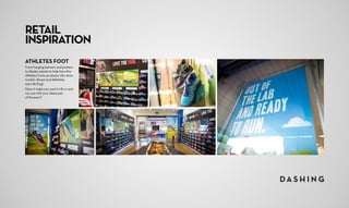 RETAIL
INSPIRATION
ATHLETES FOOT
From hanging banners and posters
to display stands to help hero the
Athletes Foots products, this store
is bold, vibrant and definitely 	
eye-catching!
Does it make you want to fly in and
run out with your latest pair 	
of Runners?
 