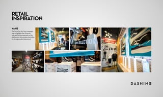 VANS
The focus for this Vans campaign
was to highlight the Ultracush
sole and this is presented on the
platforms in the windows that allow
for strong product placement.
RETAIL
INSPIRATION
 