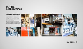 RETAIL
INSPIRATION
GENERAL PANTS Co.
General pants have embraced almost all
the print products with their latest print
campaign! From window decals, hanging
prints, floor decals and POS framed cards
and the result is fantastic!
The store is engaging from the moment it
captures your attention, but most importantly
that consumer attention is held throughout.
 