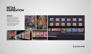 RETAIL
INSPIRATION
UNIQLO
We produced this wall with our 	
in-house design team and industrial
designer to showcase Uniqlo’s
breathable linen. This was achieved
by creating a 3D printed curved wall.
The 3D origami kites, designed as a
hanging feature, presents Uniqlo’s
vibrance and breathability.
 