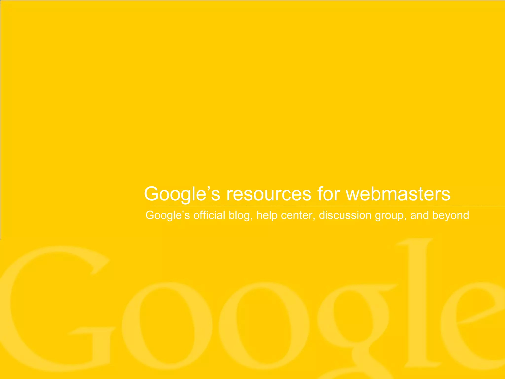 Google’s resources for webmasters Google’s official blog, help center, discussion group, and beyond 