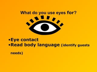 What do you use eyes for?
•Eye contact
•Read body language (identify guests
needs)
 