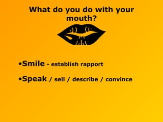 What do you do with your
mouth?
•Smile - establish rapport
•Speak / sell / describe / convince
 