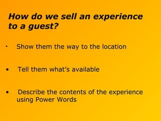 How do we sell an experience
to a guest?
• Show them the way to the location
• Tell them what’s available
• Describe the contents of the experience
using Power Words
 