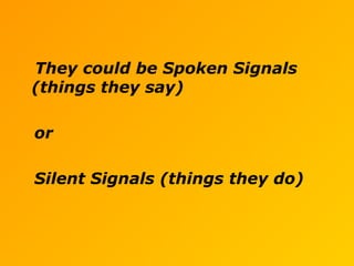 They could be Spoken Signals
(things they say)
or
Silent Signals (things they do)
 