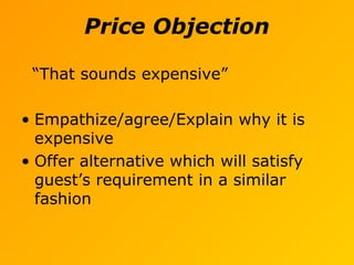 Price Objection
“That sounds expensive”
• Empathize/agree/Explain why it is
expensive
• Offer alternative which will satisfy
guest’s requirement in a similar
fashion
 
